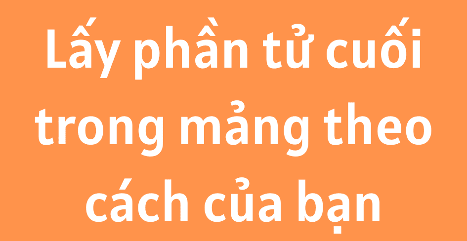 Lấy phần tử cuối trong mảng theo cách của bạn