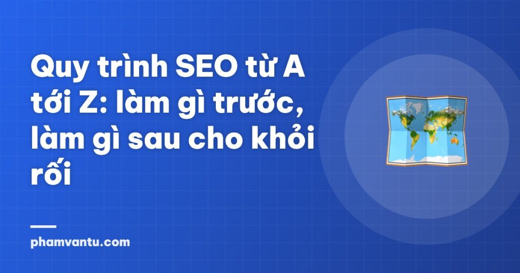 Quy trình SEO từ A tới Z: làm gì trước, làm gì sau cho khỏi rối