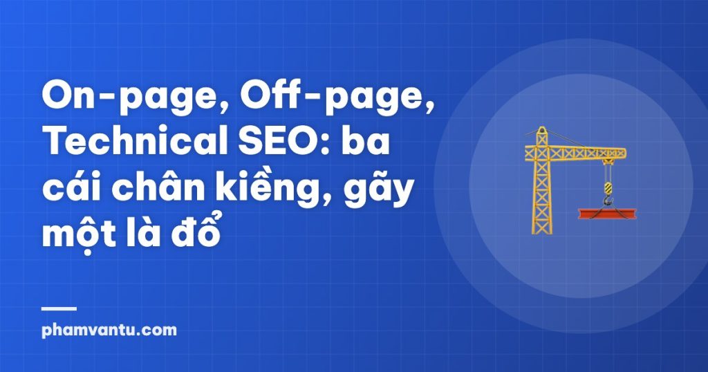 On-page, Off-page, Technical SEO: ba cái chân kiềng, gãy một là đổ